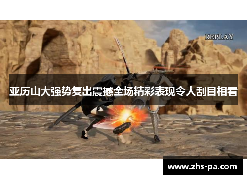 亚历山大强势复出震撼全场精彩表现令人刮目相看 亚历山大强势复出震撼全场精彩表现令人刮目相看