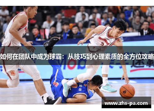 如何在团队中成为球霸:从技巧到心理素质的全方位攻略 如何在团队中成为球霸:从技巧到心理素质的全方位攻略