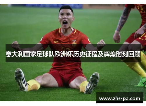意大利国家足球队欧洲杯历史征程及辉煌时刻回顾 意大利国家足球队欧洲杯历史征程及辉煌时刻回顾