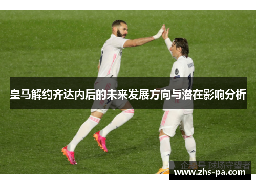 皇马解约齐达内后的未来发展方向与潜在影响分析 皇马解约齐达内后的未来发展方向与潜在影响分析