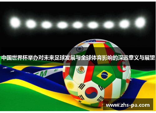 中国世界杯举办对未来足球发展与全球体育影响的深远意义与展望 中国世界杯举办对未来足球发展与全球体育影响的深远意义与展望