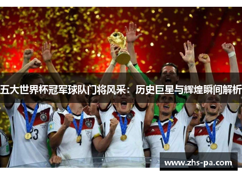 五大世界杯冠军球队门将风采:历史巨星与辉煌瞬间解析 五大世界杯冠军球队门将风采:历史巨星与辉煌瞬间解析