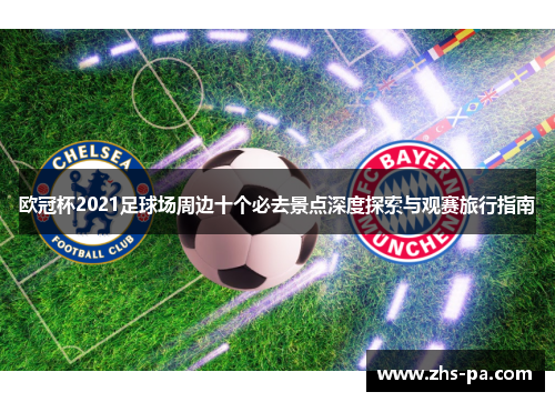 欧冠杯2021足球场周边十个必去景点深度探索与观赛旅行指南 欧冠杯2021足球场周边十个必去景点深度探索与观赛旅行指南