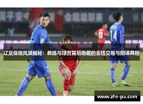 辽足保级风波揭秘：教练与球员背后隐藏的金钱交易与阴谋真相