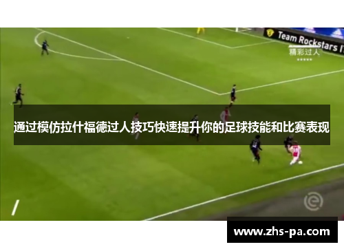 通过模仿拉什福德过人技巧快速提升你的足球技能和比赛表现