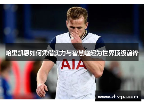 哈里凯恩如何凭借实力与智慧崛起为世界顶级前锋 哈里凯恩如何凭借实力与智慧崛起为世界顶级前锋