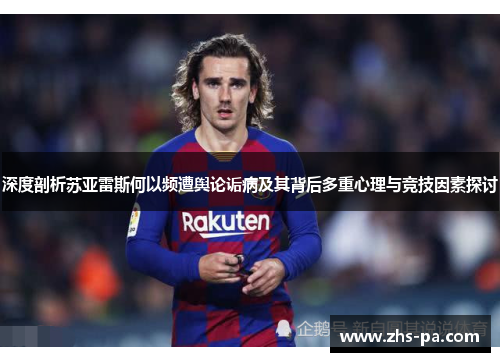 深度剖析苏亚雷斯何以频遭舆论诟病及其背后多重心理与竞技因素探讨 深度剖析苏亚雷斯何以频遭舆论诟病及其背后多重心理与竞技因素探讨