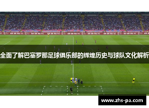 全面了解巴塞罗那足球俱乐部的辉煌历史与球队文化解析