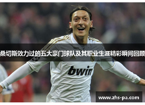 桑切斯效力过的五大豪门球队及其职业生涯精彩瞬间回顾