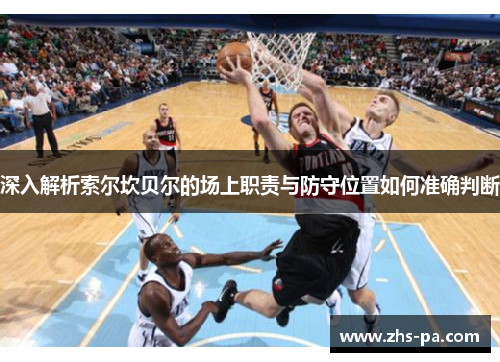 深入解析索尔坎贝尔的场上职责与防守位置如何准确判断