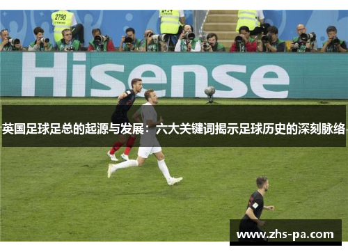 英国足球足总的起源与发展：六大关键词揭示足球历史的深刻脉络