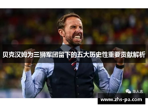贝克汉姆为三狮军团留下的五大历史性重要贡献解析