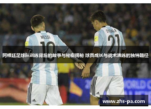 阿根廷足球队训练背后的故事与秘密揭秘 球员成长与战术演练的独特路径
