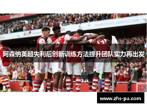 阿森纳英超失利后创新训练方法提升团队实力再出发