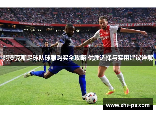 阿贾克斯足球队球服购买全攻略 优质选择与实用建议详解 阿贾克斯足球队球服购买全攻略 优质选择与实用建议详解