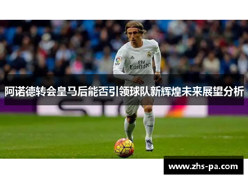 阿诺德转会皇马后能否引领球队新辉煌未来展望分析
