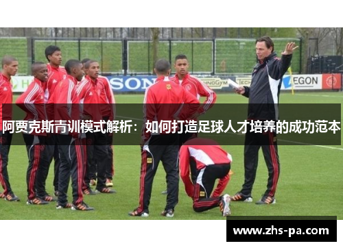 阿贾克斯青训模式解析:如何打造足球人才培养的成功范本 阿贾克斯青训模式解析:如何打造足球人才培养的成功范本