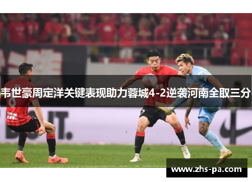 韦世豪周定洋关键表现助力蓉城4-2逆袭河南全取三分