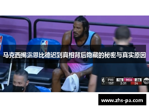 马克西揭露恩比德迟到真相背后隐藏的秘密与真实原因