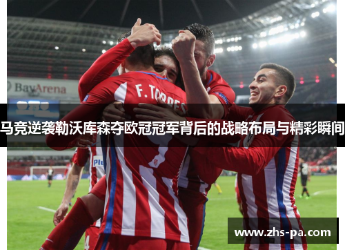 马竞逆袭勒沃库森夺欧冠冠军背后的战略布局与精彩瞬间 马竞逆袭勒沃库森夺欧冠冠军背后的战略布局与精彩瞬间