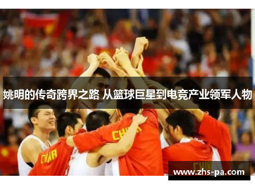 姚明的传奇跨界之路 从篮球巨星到电竞产业领军人物