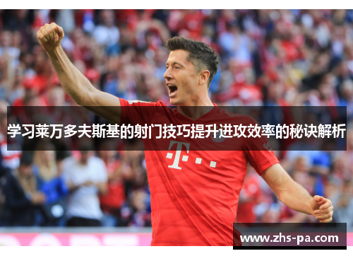 学习莱万多夫斯基的射门技巧提升进攻效率的秘诀解析