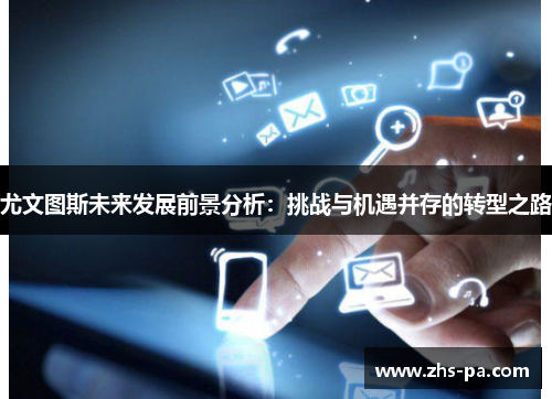 尤文图斯未来发展前景分析：挑战与机遇并存的转型之路