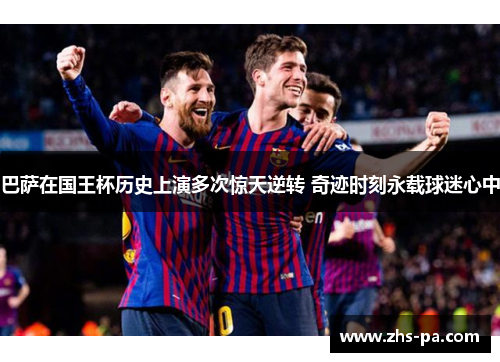 巴萨在国王杯历史上演多次惊天逆转 奇迹时刻永载球迷心中