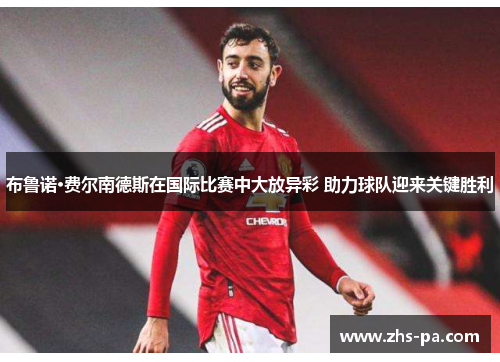 布鲁诺·费尔南德斯在国际比赛中大放异彩 助力球队迎来关键胜利