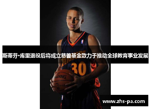 斯蒂芬·库里退役后将成立慈善基金致力于推动全球教育事业发展