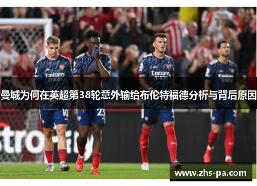 曼城为何在英超第38轮意外输给布伦特福德分析与背后原因