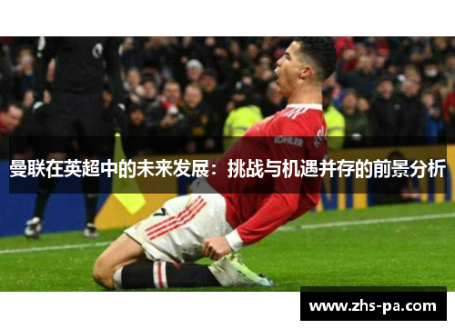 曼联在英超中的未来发展：挑战与机遇并存的前景分析