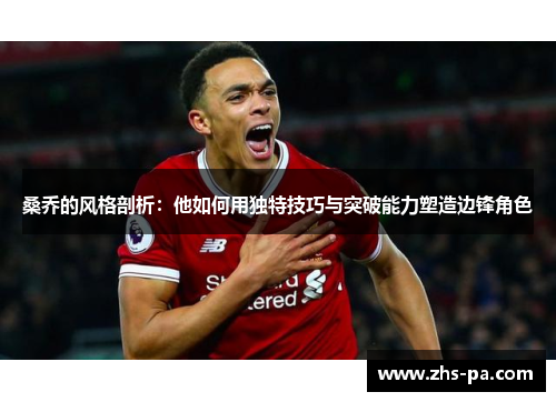 桑乔的风格剖析：他如何用独特技巧与突破能力塑造边锋角色