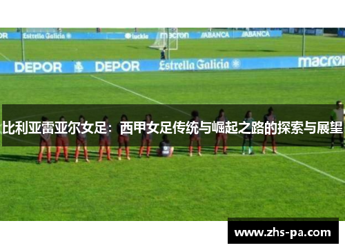 比利亚雷亚尔女足：西甲女足传统与崛起之路的探索与展望