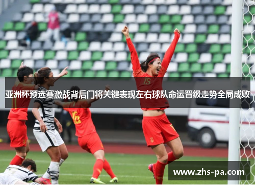 亚洲杯预选赛激战背后门将关键表现左右球队命运晋级走势全局成败