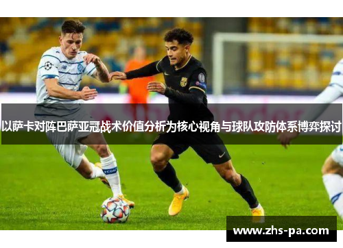 以萨卡对阵巴萨亚冠战术价值分析为核心视角与球队攻防体系博弈探讨