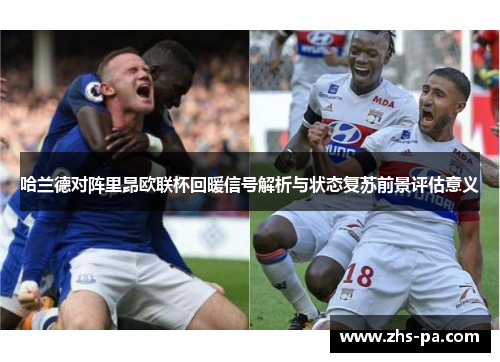 哈兰德对阵里昂欧联杯回暖信号解析与状态复苏前景评估意义