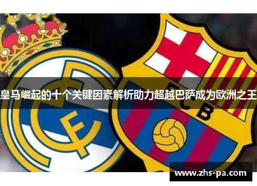 皇马崛起的十个关键因素解析助力超越巴萨成为欧洲之王