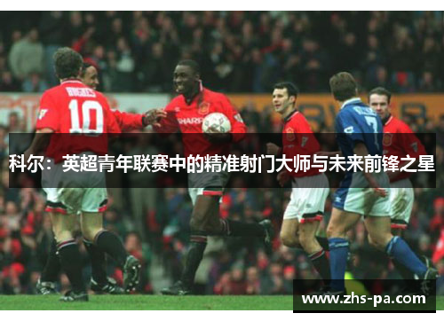 科尔：英超青年联赛中的精准射门大师与未来前锋之星