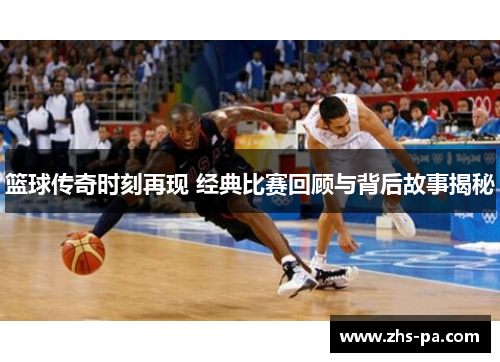 篮球传奇时刻再现 经典比赛回顾与背后故事揭秘