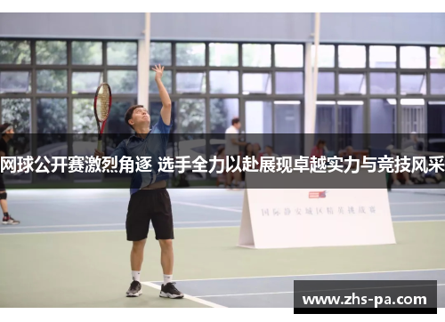 网球公开赛激烈角逐 选手全力以赴展现卓越实力与竞技风采