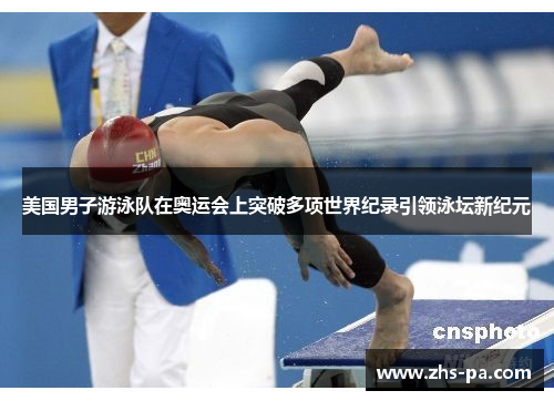 美国男子游泳队在奥运会上突破多项世界纪录引领泳坛新纪元