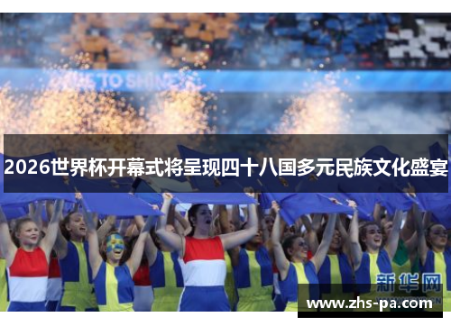 2026世界杯开幕式将呈现四十八国多元民族文化盛宴