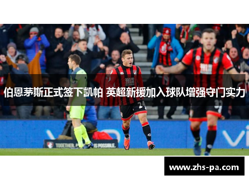 伯恩茅斯正式签下凯帕 英超新援加入球队增强守门实力