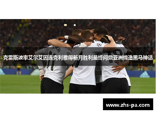 克雷斯波率艾尔艾因连克利雅得新月胜利最终问鼎亚洲缔造黑马神话