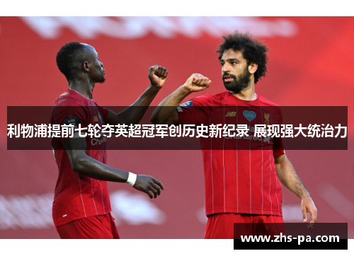 利物浦提前七轮夺英超冠军创历史新纪录 展现强大统治力