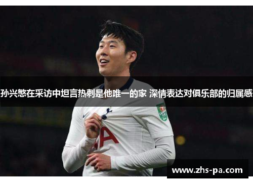 孙兴慜在采访中坦言热刺是他唯一的家 深情表达对俱乐部的归属感