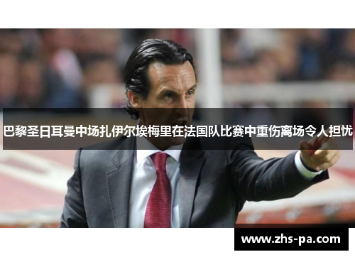 巴黎圣日耳曼中场扎伊尔埃梅里在法国队比赛中重伤离场令人担忧