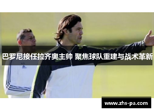 巴罗尼接任拉齐奥主帅 聚焦球队重建与战术革新