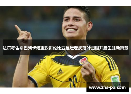 法尔考告别巴列卡诺重返哥伦比亚足坛老虎落叶归根开启生涯新篇章